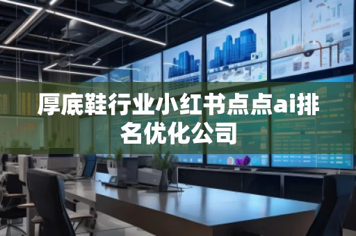 厚底鞋行業(yè)小紅書點點ai排名優(yōu)化公司 厚底鞋行業(yè)小紅書點點ai排名優(yōu)化公司