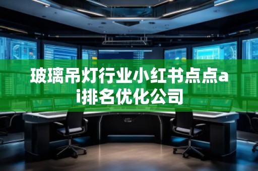 玻璃吊燈行業(yè)小紅書點點ai排名優(yōu)化公司