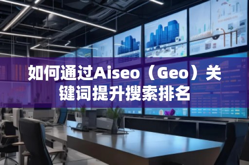 如何通過Aiseo(Geo)關(guān)鍵詞提升搜索排名 如何通過Aiseo(Geo)關(guān)鍵詞提升搜索排名