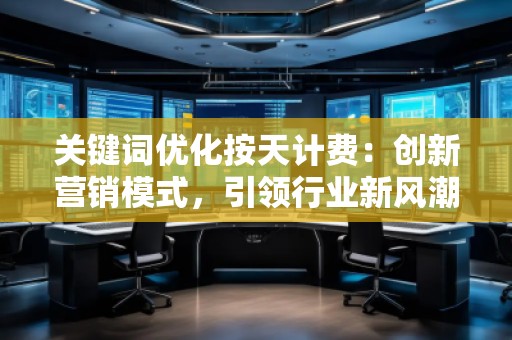 關(guān)鍵詞優(yōu)化按天計(jì)費(fèi)：創(chuàng)新營銷模式，引領(lǐng)行業(yè)新風(fēng)潮