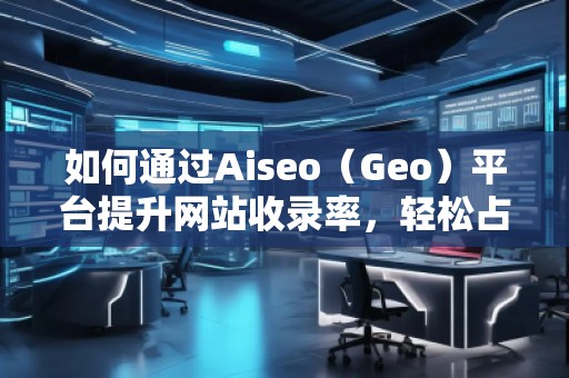 如何通過Aiseo（Geo）平臺(tái)提升網(wǎng)站收錄率，輕松占領(lǐng)搜索引擎榜單