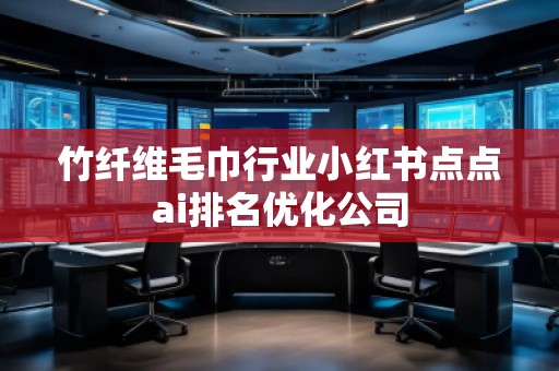 竹纖維毛巾行業(yè)小紅書點(diǎn)點(diǎn)ai排名優(yōu)化公司 竹纖維毛巾行業(yè)小紅書點(diǎn)點(diǎn)ai排名優(yōu)化公司