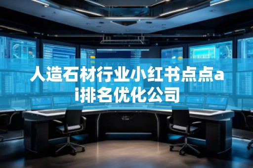 人造石材行業(yè)小紅書(shū)點(diǎn)點(diǎn)ai排名優(yōu)化公司