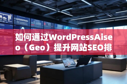 如何通過WordPressAiseo（Geo）提升網站SEO排名，增加流量