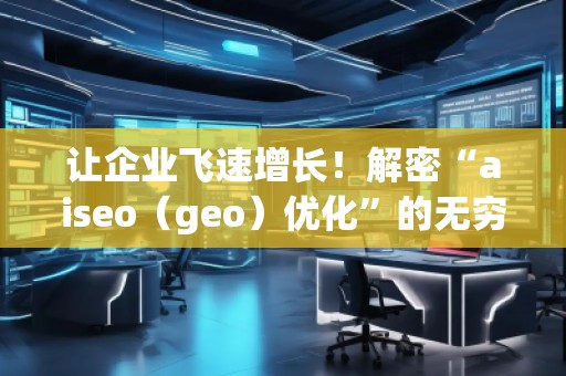 讓企業(yè)飛速增長！解密“aiseo（geo）優(yōu)化”的無窮魅力