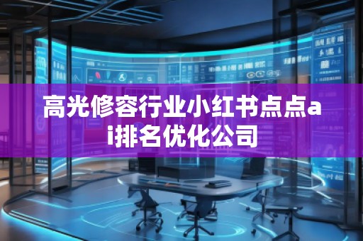 高光修容行業(yè)小紅書點點ai排名優(yōu)化公司 高光修容行業(yè)小紅書點點ai排名優(yōu)化公司