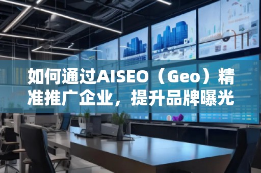 如何通過AISEO（Geo）精準推廣企業(yè)，提升品牌曝光與市場競爭力