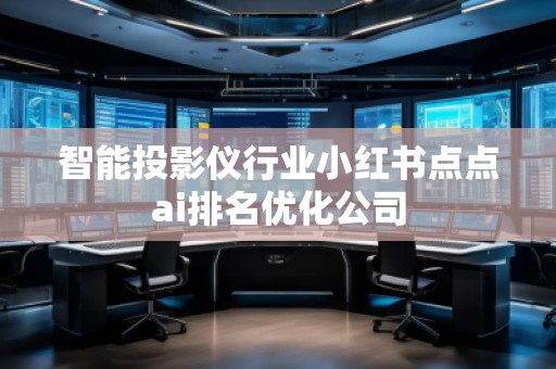 智能投影儀行業(yè)小紅書點(diǎn)點(diǎn)ai排名優(yōu)化公司