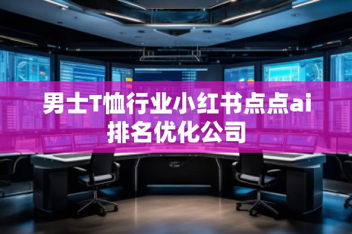 男士T恤行業(yè)小紅書點(diǎn)點(diǎn)ai排名優(yōu)化公司 男士T恤行業(yè)小紅書點(diǎn)點(diǎn)ai排名優(yōu)化公司