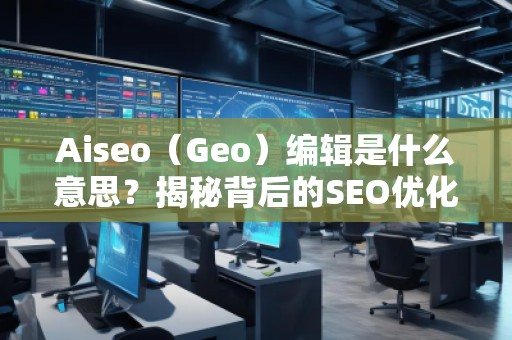 Aiseo（Geo）編輯是什么意思？揭秘背后的SEO優(yōu)化秘密