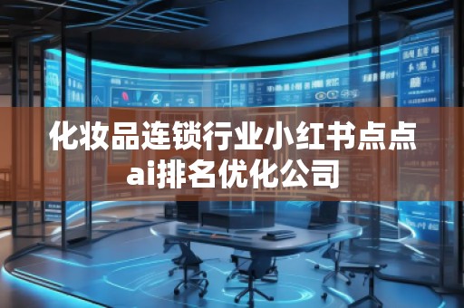 化妝品連鎖行業(yè)小紅書點(diǎn)點(diǎn)ai排名優(yōu)化公司 化妝品連鎖行業(yè)小紅書點(diǎn)點(diǎn)ai排名優(yōu)化公司