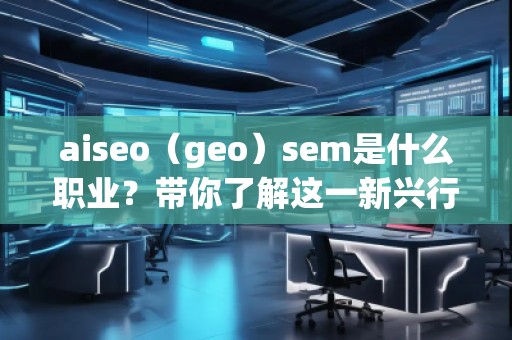 aiseo（geo）sem是什么職業(yè)？帶你了解這一新興行業(yè)的職業(yè)發(fā)展前景