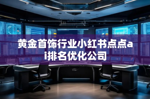 黃金首飾行業(yè)小紅書點(diǎn)點(diǎn)ai排名優(yōu)化公司 黃金首飾行業(yè)小紅書點(diǎn)點(diǎn)ai排名優(yōu)化公司