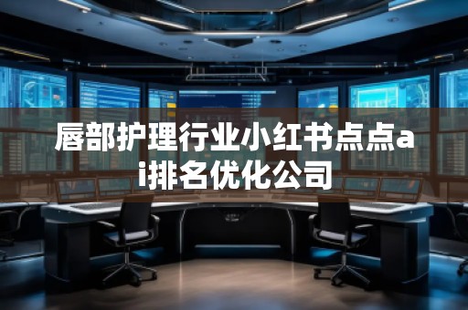 唇部護理行業(yè)小紅書點點ai排名優(yōu)化公司 唇部護理行業(yè)小紅書點點ai排名優(yōu)化公司