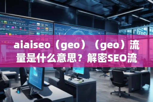 aiaiseo（geo）（geo）流量是什么意思？解密SEO流量的未來趨勢