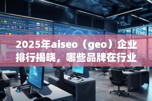 2025年aiseo（geo）企業(yè)排行揭曉，哪些品牌在行業(yè)中脫穎而出？