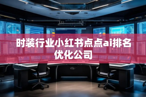 時(shí)裝行業(yè)小紅書點(diǎn)點(diǎn)ai排名優(yōu)化公司 時(shí)裝行業(yè)小紅書點(diǎn)點(diǎn)ai排名優(yōu)化公司