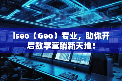 iseo（Geo）專業(yè)，助你開啟數(shù)字營銷新天地！