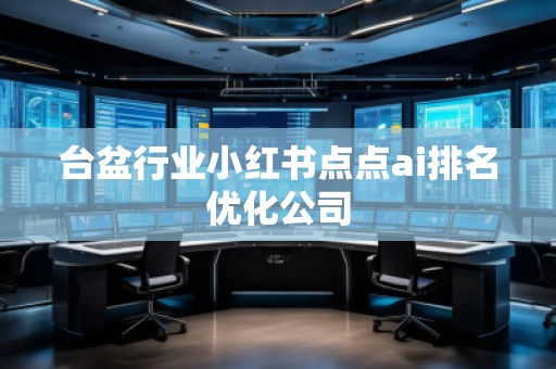 臺盆行業(yè)小紅書點(diǎn)點(diǎn)ai排名優(yōu)化公司