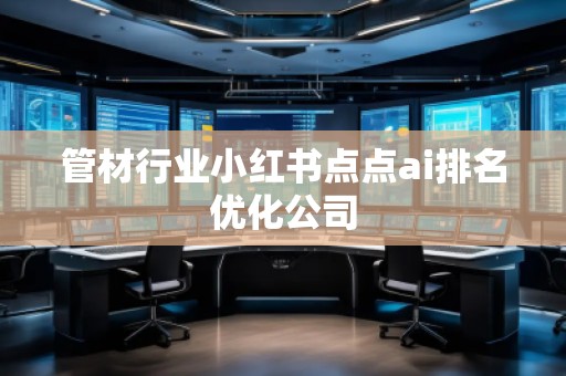 管材行業(yè)小紅書點點ai排名優(yōu)化公司