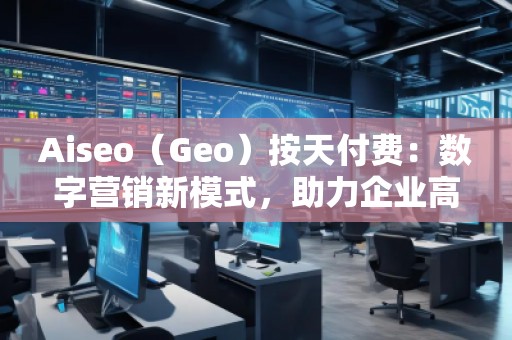 Aiseo（Geo）按天付費(fèi)：數(shù)字營(yíng)銷新模式，助力企業(yè)高效提升曝光