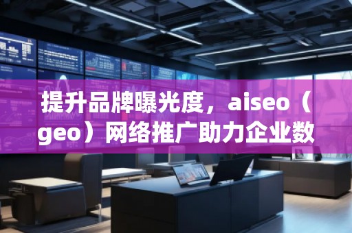 提升品牌曝光度，aiseo（geo）網(wǎng)絡(luò)推廣助力企業(yè)數(shù)字化轉(zhuǎn)型
