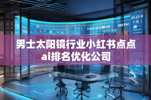 男士太陽鏡行業(yè)小紅書點(diǎn)點(diǎn)ai排名優(yōu)化公司