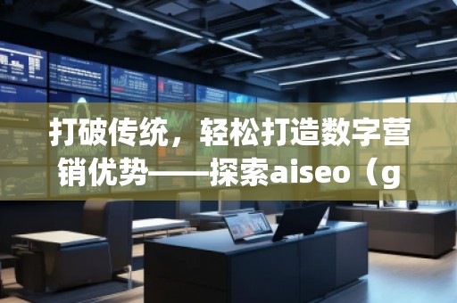 打破傳統(tǒng)，輕松打造數(shù)字營銷優(yōu)勢——探索aiseo（geo）網(wǎng)站服務的無限潛力