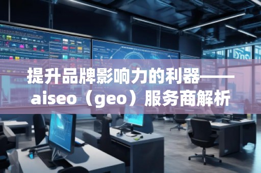 提升品牌影響力的利器——aiseo（geo）服務(wù)商解析