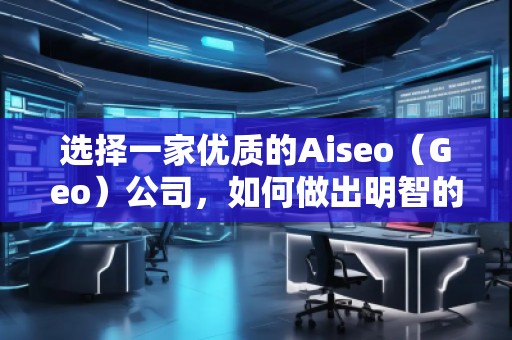 選擇一家優(yōu)質(zhì)的Aiseo（Geo）公司，如何做出明智的決策？