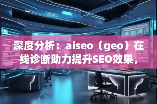 深度分析：aiseo（geo）在線診斷助力提升SEO效果，突破網(wǎng)站優(yōu)化瓶頸