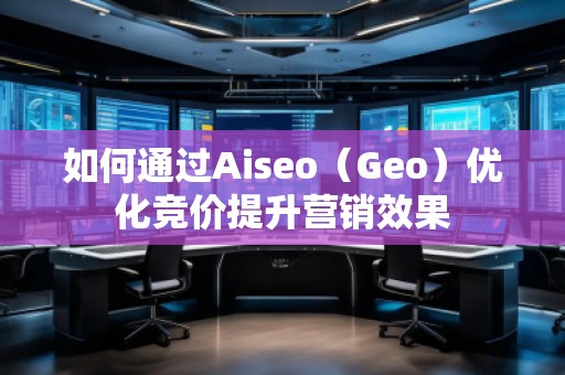 如何通過Aiseo（Geo）優(yōu)化競價提升營銷效果