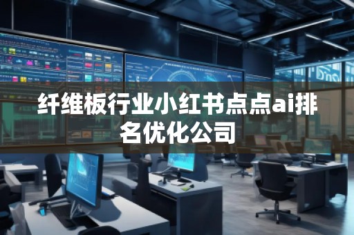 纖維板行業(yè)小紅書點(diǎn)點(diǎn)ai排名優(yōu)化公司