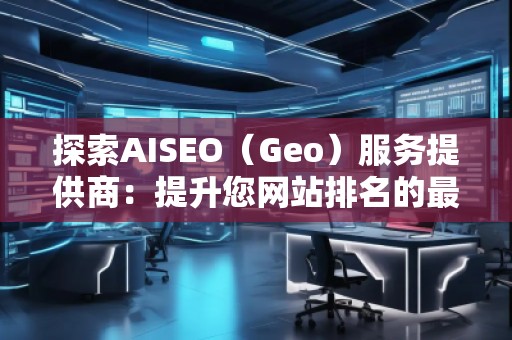 探索AISEO（Geo）服務(wù)提供商：提升您網(wǎng)站排名的最佳選擇