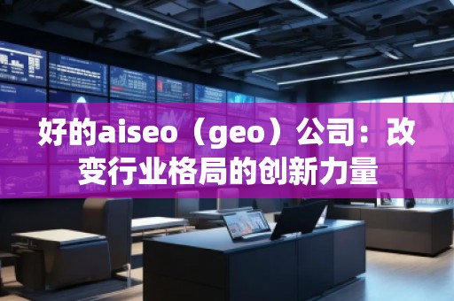 好的aiseo（geo）公司：改變行業(yè)格局的創(chuàng)新力量
