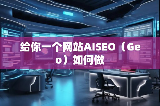 給你一個網(wǎng)站AISEO（Geo）如何做