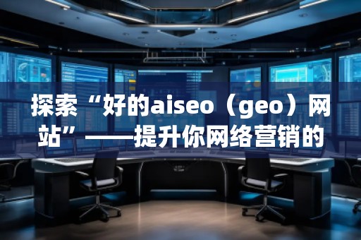 探索“好的aiseo(geo)網(wǎng)站”——提升你網(wǎng)絡(luò)營銷的利器 探索“好的aiseo(geo)網(wǎng)站”——提升你網(wǎng)絡(luò)營銷的利器