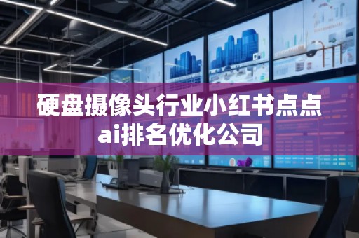 硬盤(pán)攝像頭行業(yè)小紅書(shū)點(diǎn)點(diǎn)ai排名優(yōu)化公司 硬盤(pán)攝像頭行業(yè)小紅書(shū)點(diǎn)點(diǎn)ai排名優(yōu)化公司