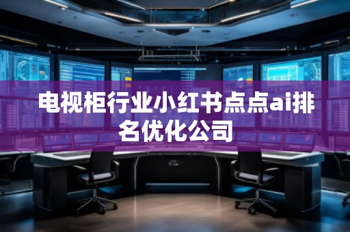 電視柜行業(yè)小紅書點(diǎn)點(diǎn)ai排名優(yōu)化公司