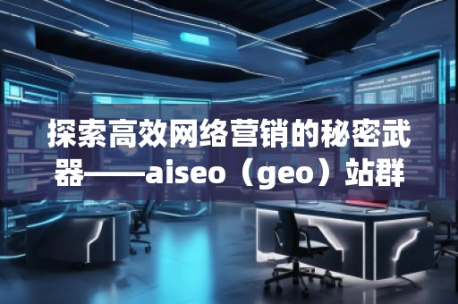 探索高效網(wǎng)絡(luò)營銷的秘密武器——aiseo（geo）站群技術(shù)