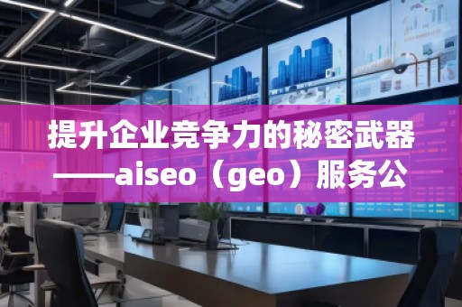 提升企業(yè)競爭力的秘密武器——aiseo(geo)服務(wù)公司解析 提升企業(yè)競爭力的秘密武器——aiseo(geo)服務(wù)公司解析