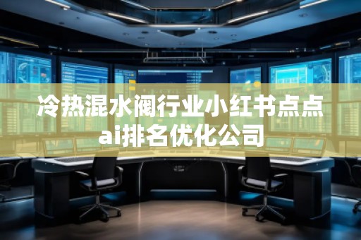 冷熱混水閥行業(yè)小紅書點點ai排名優(yōu)化公司 冷熱混水閥行業(yè)小紅書點點ai排名優(yōu)化公司