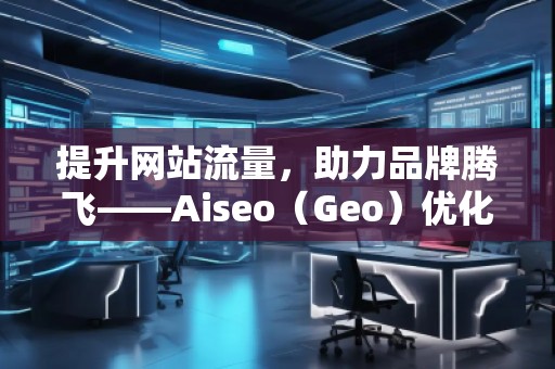 提升網(wǎng)站流量，助力品牌騰飛——Aiseo（Geo）優(yōu)化網(wǎng)站機(jī)構(gòu)的強(qiáng)大力量