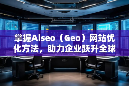 掌握Aiseo（Geo）網站優(yōu)化方法，助力企業(yè)躍升全球市場