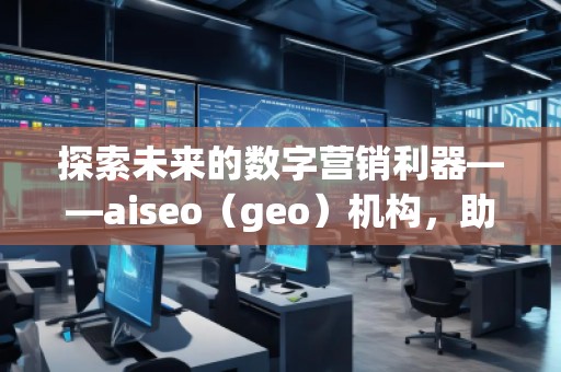 探索未來的數(shù)字營銷利器——aiseo（geo）機(jī)構(gòu)，助力企業(yè)走在科技前沿