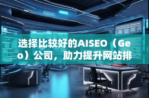 選擇比較好的AISEO（Geo）公司，助力提升網(wǎng)站排名與流量