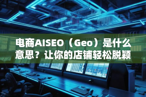 電商AISEO（Geo）是什么意思？讓你的店鋪輕松脫穎而出！