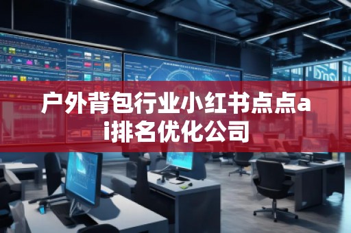 戶外背包行業(yè)小紅書點(diǎn)點(diǎn)ai排名優(yōu)化公司 戶外背包行業(yè)小紅書點(diǎn)點(diǎn)ai排名優(yōu)化公司