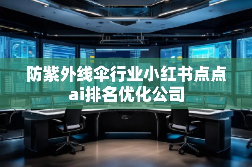 防紫外線傘行業(yè)小紅書點(diǎn)點(diǎn)ai排名優(yōu)化公司