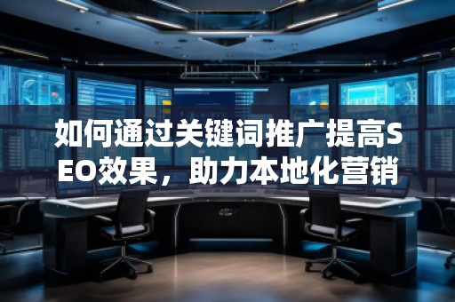 如何通過關(guān)鍵詞推廣提高SEO效果，助力本地化營銷的突破